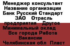 Менеджер-консультант › Название организации ­ Банк Русский Стандарт, ЗАО › Отрасль предприятия ­ Другое › Минимальный оклад ­ 1 - Все города Работа » Вакансии   . Челябинская обл.,Пласт г.